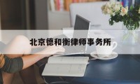 北京德和衡律师事务所(北京律师事务所刑事排名前十名)