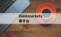 thinkmarkets黑平台的简单介绍