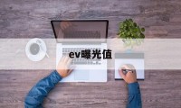 ev曝光值(ev曝光值怎么理解)