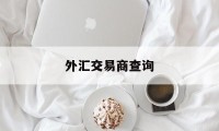 外汇交易商查询(查询外汇交易平台的app)