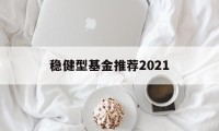 包含稳健型基金推荐2021的词条