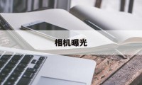 相机曝光(相机曝光是什么意思)