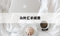 ib外汇手续费(在中国的外汇ib是合法的么)