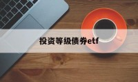 投资等级债券etf(投资级债券评级 bbb)