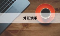 外汇澳币(澳币外汇牌价查询)