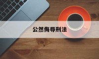 公然侮辱刑法(公然侮辱他人的构成)