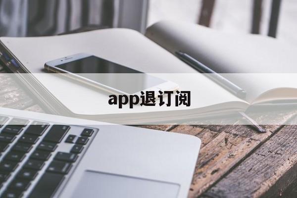 app退订阅(怎么退订阅app的款?)