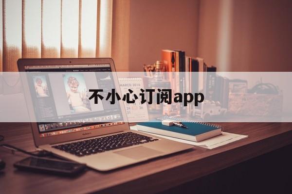 不小心订阅app(不小心订阅了会员可以退款吗)