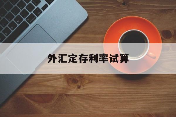 外汇定存利率试算(中国银行外汇利率查询)