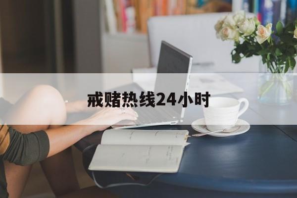 戒赌热线24小时(我要戒赌请问电话是多少)